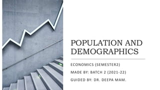 POPULATION AND
DEMOGRAPHICS
ECONOMICS (SEMESTER2)
MADE BY: BATCH 2 (2021-22)
GUIDED BY: DR. DEEPA MAM.
 
