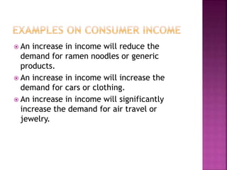 An increase in income will reduce the
demand for ramen noodles or generic
products.
 An increase in income will increase the
demand for cars or clothing.
 An increase in income will significantly
increase the demand for air travel or
jewelry.
 