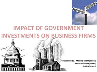 IMPACT OF GOVERNMENT
INVESTMENTS ON BUSINESS FIRMS
PRESENTED BY :- ANSHU SHARMA(820002)
ANKUSH SHARMA(820003)
SHREYA(820024)
 