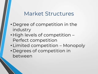 Market Structures
• Degree of competition in the
industry
• High levels of competition –
Perfect competition
• Limited competition – Monopoly
• Degrees of competition in
between
 