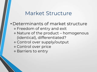 Market Structure
• Determinants of market structure
⚬ Freedom of entry and exit
⚬ Nature of the product – homogenous
(identical), differentiated?
⚬ Control over supply/output
⚬ Control over price
⚬ Barriers to entry
 