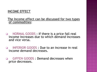   TO DISCUSS THE COMPONENTS   Every price change therefore can be decomposed into Income Effect and Substitution Effect.SUBSTITUTION  EFFECT :   In this effect the consumer is forced to   chose a product that is less expensive for maximizing his satisfaction as the nominal income of the consumer is fixed.