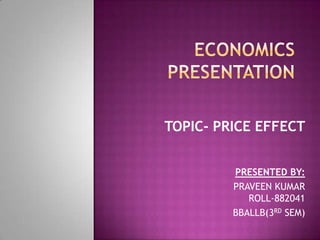 ECONOMICS PRESENTATION TOPIC- PRICE EFFECT PRESENTED BY: PRAVEEN KUMARROLL-882041 BBALLB(3RD SEM) 