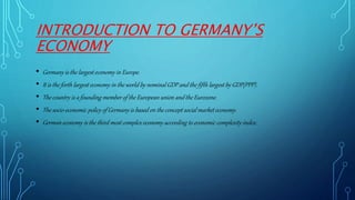 INTRODUCTION TO GERMANY’S
ECONOMY
• Germany is the largest economy in Europe.
• It is the forth largest economy in the wor...