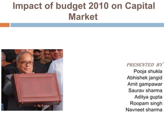 Impact of budget 2010 on Capital                       Market Presented  by Poojashukla Abhishekjangid Amitgampawar Sauravsharma Adityagupta Roopamsingh Navneetsharma 