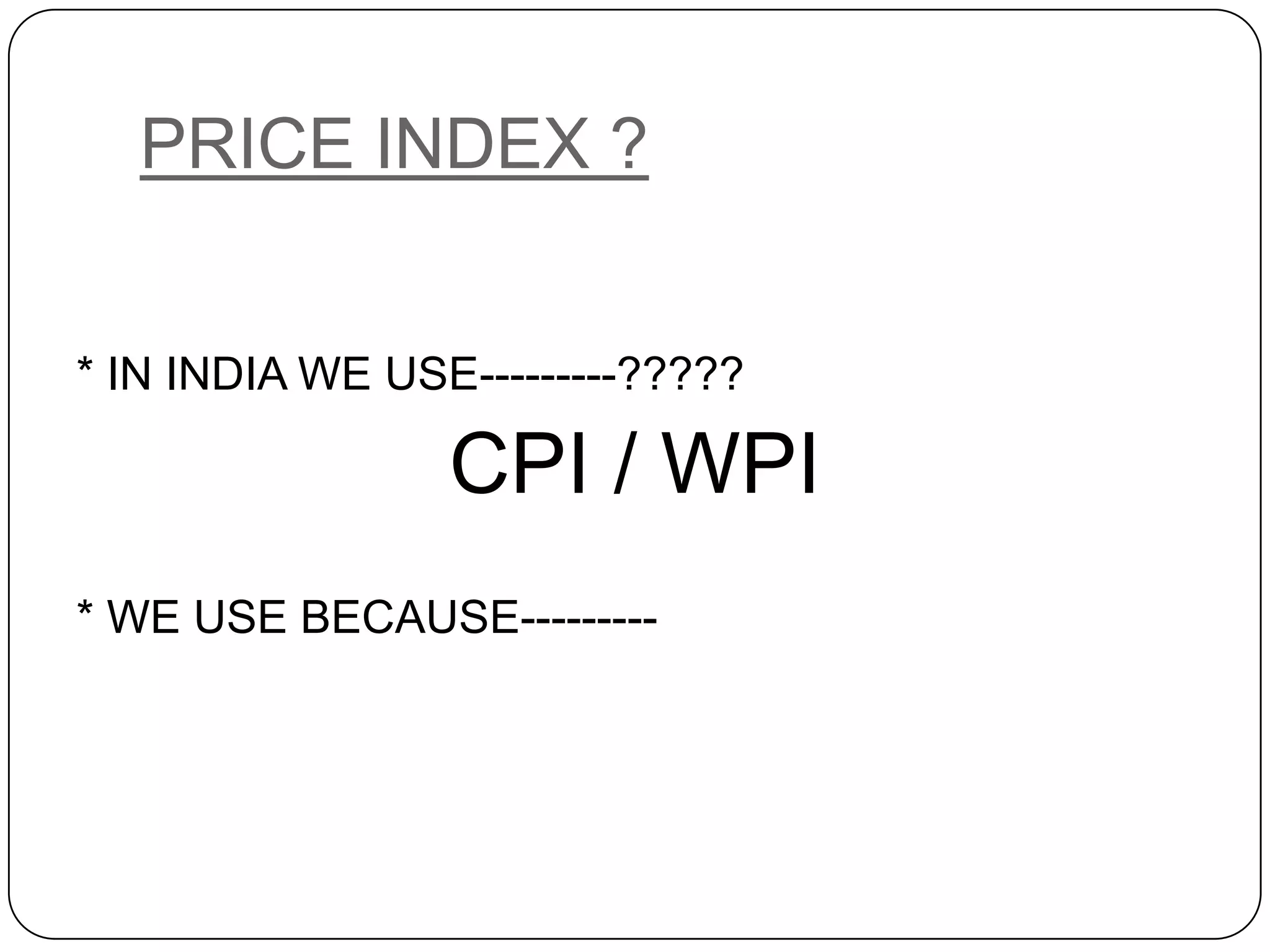 PRICE INDEX ?* IN INDIA WE USE---------?????CPI / WPI* WE USE BECAUSE---------