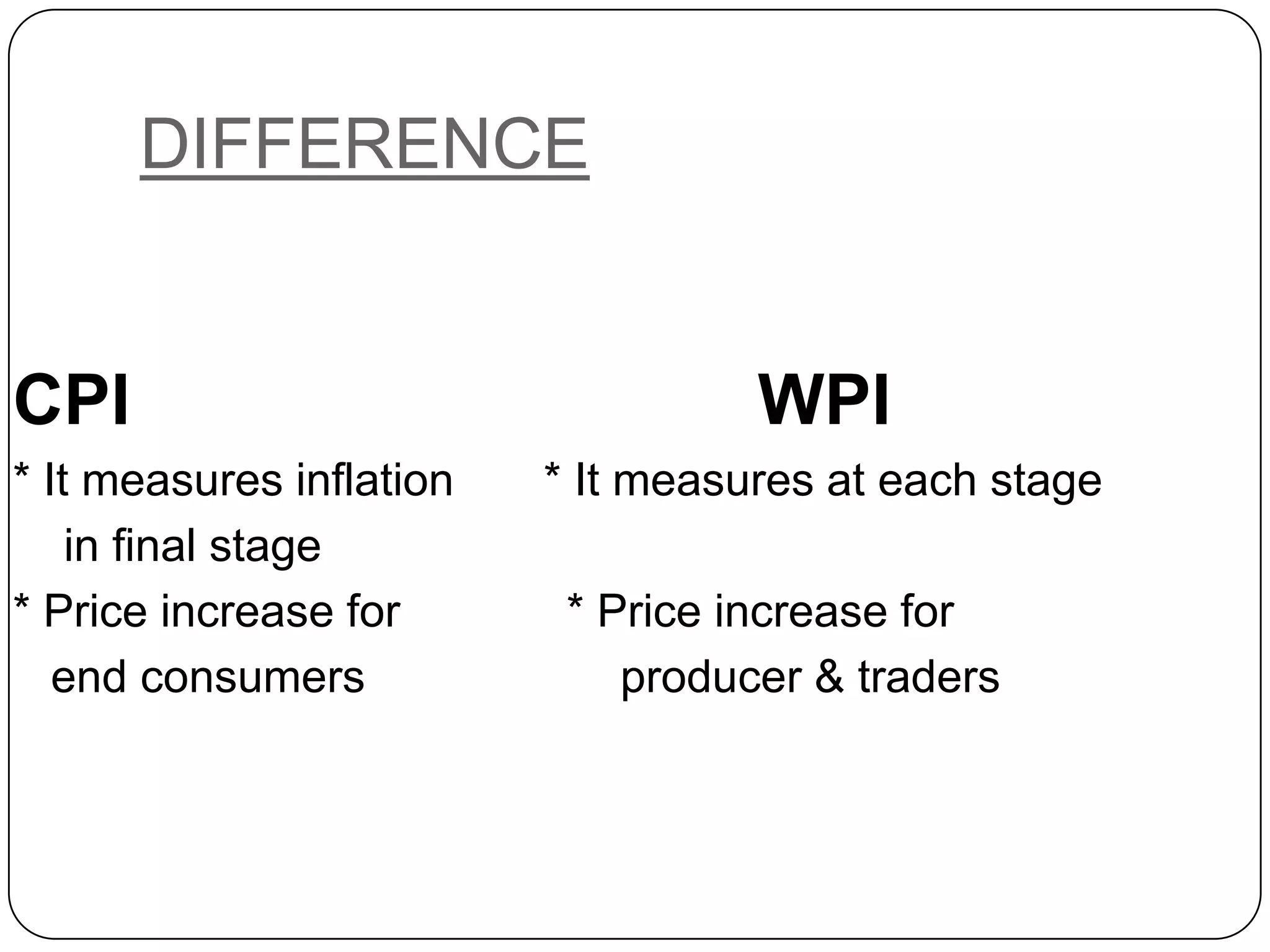 DIFFERENCECPI                                WPI * It measures inflation       * It measures at each stage    in final stage* Price increase for             * Price increase for    end consumers                    producer & traders 