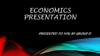 ECONOMICS 
PRESENTATION 
PRESENTED TO YOU BY GROUP D 
 