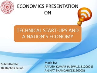 ECONOMICS PRESENTATION 
ON 
TECHNICAL START-UPS AND 
A NATION’S ECONOMY 
Made by: 
AAYUSH KUMAR JAISWAL(13120001) 
AKSHAT BHANDARI(13120003) 
Submitted to: 
Dr. Rachita Gulati 
 