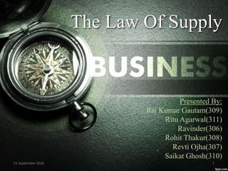 The Law Of Supply
Presented By:
Raj Kumar Gautam(309)
Ritu Agarwal(311)
Ravinder(306)
Rohit Thakur(308)
Revti Ojha(307)
Saikat Ghosh(310)
21 September 2016 1
 
