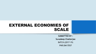 EXTERNAL ECONOMIES OF
SCALE
SUBMITTED BY :
Suvadeep Chatterjee
BATCH:(2017-19)
PNR:DM17D57
 