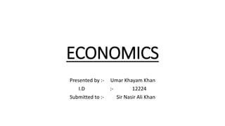 ECONOMICS
Presented by :- Umar Khayam Khan
I.D :- 12224
Submitted to :- Sir Nasir Ali Khan
 