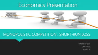 Economics Presentation
RINSHI SINGH
DM17D02
PGDM 4
MONOPOLISTIC COMPETITION : SHORT-RUN LOSS
 