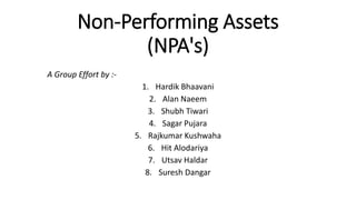 Non-Performing Assets
(NPA's)
A Group Effort by :-
1. Hardik Bhaavani
2. Alan Naeem
3. Shubh Tiwari
4. Sagar Pujara
5. Rajkumar Kushwaha
6. Hit Alodariya
7. Utsav Haldar
8. Suresh Dangar
 