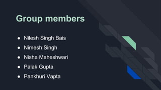Group members
● Nilesh Singh Bais
● Nimesh Singh
● Nisha Maheshwari
● Palak Gupta
● Pankhuri Vapta
 