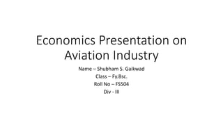 Economics Presentation on
Aviation Industry
Name – Shubham S. Gaikwad
Class – Fy.Bsc.
Roll No – FS504
Div - III
 