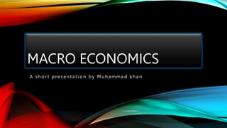 MACRO ECONOMICS
A sh or t presen t at ion by Mu h ammad kh an
 