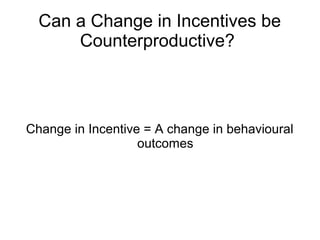 Can a Change in Incentives be
      Counterproductive?



Change in Incentive = A change in behavioural
                   outcomes
 