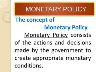 MONETARY POLICY
The concept of
Monetary Policy
Monetary Policy consists
of the actions and decisions
made by the government to
create appropriate monetary
conditions.

 