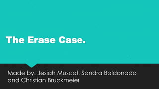 The Erase Case.

Made by: Jesiah Muscat, Sandra Baldonado
and Christian Bruckmeier

 