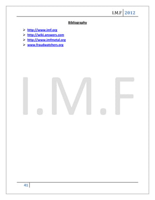 I.M.F 2012

                              Bibliography

   http://www.imf.org
   http://wiki.answers.com
   http://www.imfmetal.org
   www.fraudwatchers.org




41
 
