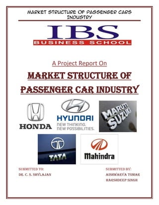 Market Structure of Passenger Cars
Industry
A Project Report On
Market Structure of
Passenger Car Industry
SUBMITTED TO: SUBMITTED BY:
Dr. c. s. shylajan Aishwarya tomar
harshdeep singh
 