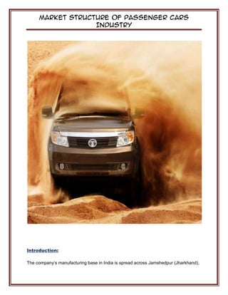 Market Structure of Passenger Cars
Industry
Introduction:
The company’s manufacturing base in India is spread across Jamshedpur (Jharkhand),
 