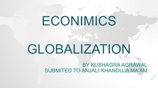 ECONIMICS
GLOBALIZATION
BY KUSHAGRA AGRAWAL
SUBMITED TO ANJALI KHANDUJA MA'AM
 