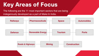 Railways Pharmaceuticals Space Automobiles
Defence Renewable Energy Tourism Ports
Roads & Highways Mining
Key Areas of Focus
The following are the 11 most important sectors that are being
indegenously developed as a part of Make In India.
Construction
 