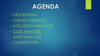 AGENDA
• DESCRIPTION
• TARGET AUDIENCE
• LOCATION AND SALES
• COST ANALYSIS
• SWOT ANALYSIS
• COMPETITION
10
 