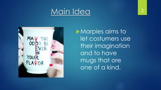Main Idea
Marpies aims to
let costumers use
their imagination
and to have
mugs that ore
one of a kind.
3
 