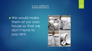 Location
We would make
them at our own
house so that we
don’t have to
pay rent.
8
 