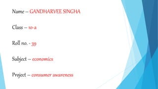 Name – GANDHARVEE SINGHA
Class – 10-a
Roll no. - 39
Subject – economics
Project – consumer awareness
 