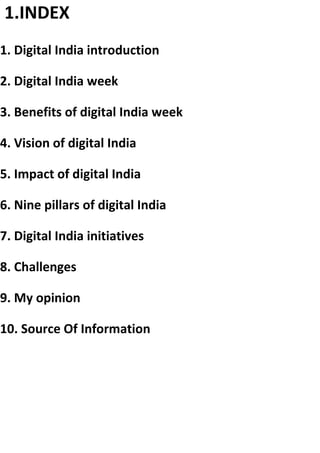 1.INDEX
1. Digital India introduction
2. Digital India week
3. Benefits of digital India week
4. Vision of digital India
5. Impact of digital India
6. Nine pillars of digital India
7. Digital India initiatives
8. Challenges
9. My opinion
10. Source Of Information
 