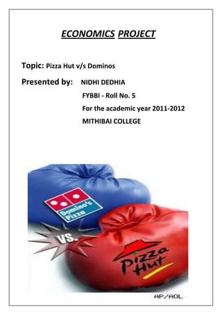 ECONOMICS PROJECT

Topic: Pizza Hut v/s Dominos
Presented by: NIDHI DEDHIA
                  FYBBI - Roll No. 5
                  For the academic year 2011-2012
                  MITHIBAI COLLEGE
 