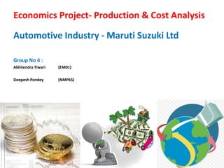 Economics Project- Production & Cost Analysis
Automotive Industry - Maruti Suzuki Ltd
Group No 4 :
Akhilendra Tiwari (EM01)
Deepesh Pandey (NMP65)
 
