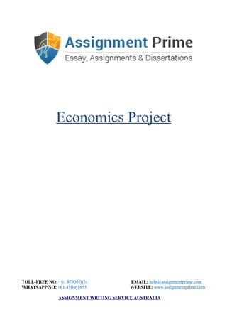 Economics Project
TOLL-FREE NO: +61 879057034 EMAIL: help@assignmentprime.com
WHATSAPP NO: +61 450461655 WEBSITE: www.assignmentprime.com
ASSIGNMENT WRITING SERVICE AUSTRALIA
 