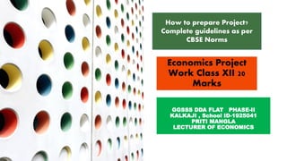 Economics Project
Work Class XII 20
Marks
GGSSS DDA FLAT PHASE-II
KALKAJI , School ID-1925041
PRITI MANGLA
LECTURER OF ECONOMICS
How to prepare Project?
Complete guidelines as per
CBSE Norms
 