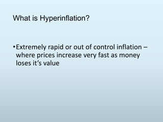 What is Hyperinflation?

•Extremely rapid or out of control inflation –
where prices increase very fast as money
loses it’s value

 