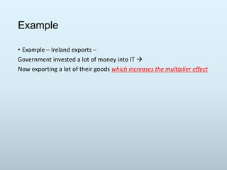 Example
• Example – Ireland exports –
Government invested a lot of money into IT 
Now exporting a lot of their goods which increases the multiplier effect

 