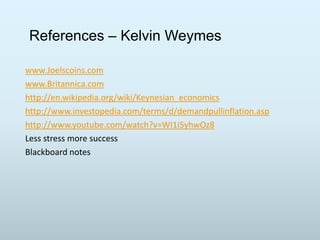 References – Kelvin Weymes
www.Joelscoins.com
www.Britannica.com
http://en.wikipedia.org/wiki/Keynesian_economics
http://www.investopedia.com/terms/d/demandpullinflation.asp
http://www.youtube.com/watch?v=WI1i5yhwOz8
Less stress more success
Blackboard notes

 