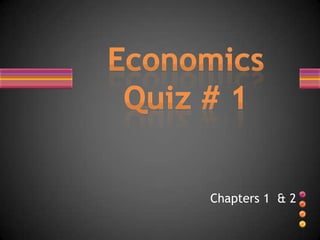 Chapters 1  & 2 Economics Quiz # 1 