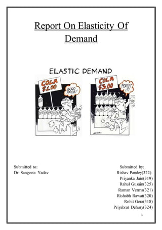 1
Report On Elasticity Of
Demand
Submitted to: Submitted by:
Dr. Sangeeta Yadav Rishav Pandey(322)
Priyanka Jain(319)
Rahul Gusain(325)
Raman Verma(321)
Rishabh Rawat(320)
Rohit Gera(318)
Priyabrat Dehury(324)
 