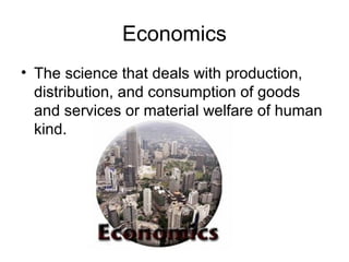 Economics
• The science that deals with production,
distribution, and consumption of goods
and services or material welfare of human
kind.
 