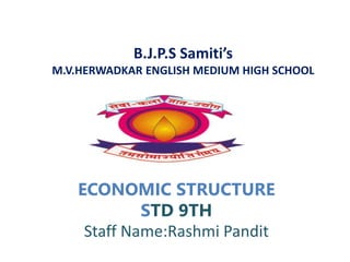 B.J.P.S Samiti’s
M.V.HERWADKAR ENGLISH MEDIUM HIGH SCHOOL
ECONOMIC STRUCTURE
STD 9TH
Staff Name:Rashmi Pandit
 