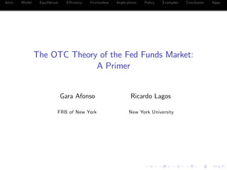 Intro Model Equilibrium E¢ ciency Frictionless Implications Policy Examples Conclusion Appx.
The OTC Theory of the Fed Funds Market:
A Primer
Gara Afonso Ricardo Lagos
FRB of New York New York University
 