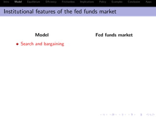 Intro Model Equilibrium E¢ ciency Frictionless Implications Policy Examples Conclusion Appx.
Institutional features of the fed funds market
Model Fed funds market
Search and bargaining
 