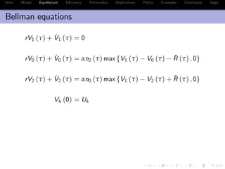 Intro Model Equilibrium E¢ ciency Frictionless Implications Policy Examples Conclusion Appx.
Bellman equations
rV1 (τ) + ˙V1 (τ) = 0
rV0 (τ) + ˙V0 (τ) = αn2 (τ) max fV1 (τ) V0 (τ) ¯R (τ) , 0g
rV2 (τ) + ˙V2 (τ) = αn0 (τ) max fV1 (τ) V2 (τ) + ¯R (τ) , 0g
Vk (0) = Uk
 