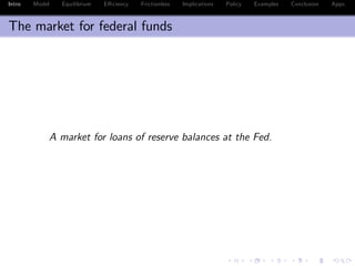 Intro Model Equilibrium E¢ ciency Frictionless Implications Policy Examples Conclusion Appx.
The market for federal funds
A market for loans of reserve balances at the Fed.
 