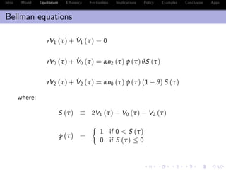 Intro Model Equilibrium E¢ ciency Frictionless Implications Policy Examples Conclusion Appx.
Bellman equations
rV1 (τ) + ˙V1 (τ) = 0
rV0 (τ) + ˙V0 (τ) = αn2 (τ) φ (τ) θS (τ)
rV2 (τ) + ˙V2 (τ) = αn0 (τ) φ (τ) (1 θ) S (τ)
where:
S (τ) 2V1 (τ) V0 (τ) V2 (τ)
φ (τ) =
1 if 0 < S (τ)
0 if S (τ) 0
 